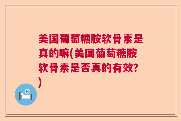 美国葡萄糖胺软骨素是真的嘛(美国葡萄糖胺软骨素是否真的有效?)