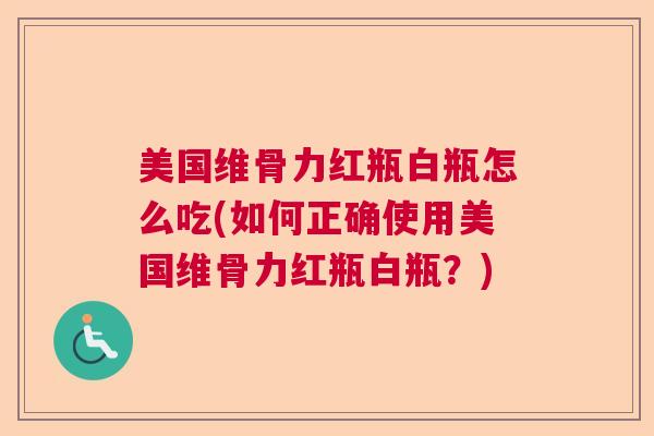 美国维骨力红瓶白瓶怎么吃(如何正确使用美国维骨力红瓶白瓶?) 美国维骨力红瓶白瓶怎么吃(如何正确使用美国维骨力红瓶白瓶?)
