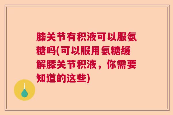 膝关节有积液可以服氨糖吗(可以服用氨糖缓解膝关节积液,你需要知道的这些) 膝关节有积液可以服氨糖吗(可以服用氨糖缓解膝关节积液,你需要知道的这些)