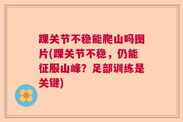 踝关节不稳能爬山吗图片(踝关节不稳，仍能征服山峰？足部训练是关键)