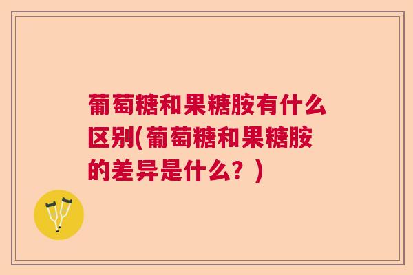 葡萄糖和果糖胺有什么区别(葡萄糖和果糖胺的差异是什么？)