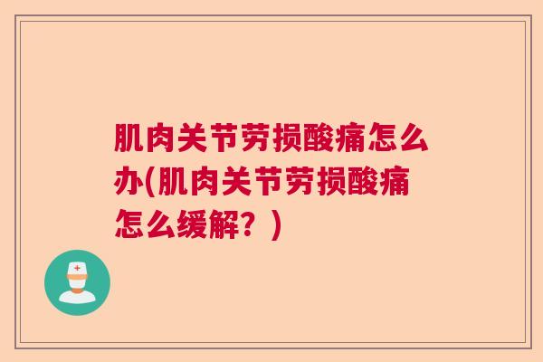 肌肉关节劳损酸痛怎么办(肌肉关节劳损酸痛怎么缓解?)