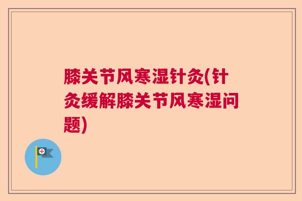 膝关节风寒湿针灸(针灸缓解膝关节风寒湿问题)