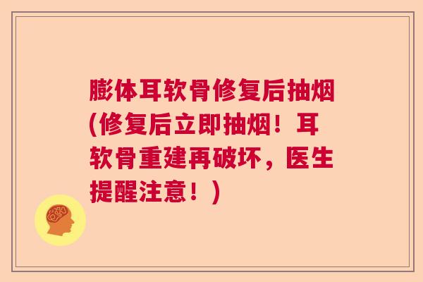 膨体耳软骨修复后抽烟(修复后立即抽烟!耳软骨重建再破坏,医生提醒注意!) 膨体耳软骨修复后抽烟(修复后立即抽烟!耳软骨重建再破坏,医生提醒注意!)
