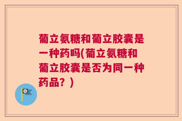 葡立氨糖和葡立胶囊是一种药吗(葡立氨糖和葡立胶囊是否为同一种药品?) 葡立氨糖和葡立胶囊是一种药吗(葡立氨糖和葡立胶囊是否为同一种药品?)