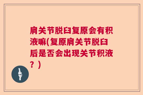 肩关节脱臼复原会有积液嘛(复原肩关节脱臼后是否会出现关节积液?)