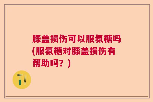 膝盖损伤可以服氨糖吗(服氨糖对膝盖损伤有帮助吗?)
