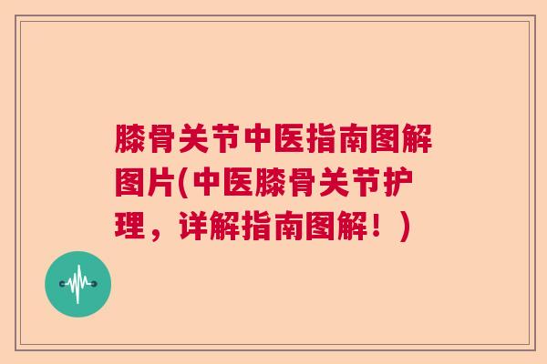 膝骨关节中医指南图解图片(中医膝骨关节护理，详解指南图解！)