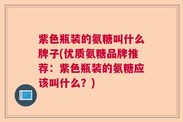 紫色瓶装的氨糖叫什么牌子(优质氨糖品牌推荐:紫色瓶装的氨糖应该叫什么?) 紫色瓶装的氨糖叫什么牌子(优质氨糖品牌推荐:紫色瓶装的氨糖应该叫什么?)
