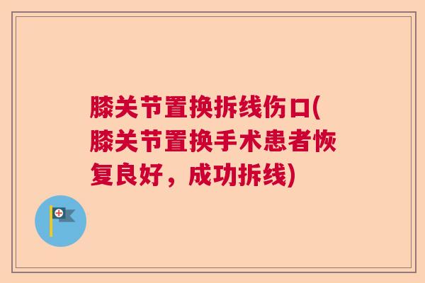 膝关节置换拆线伤口(膝关节置换手术患者恢复良好,成功拆线)