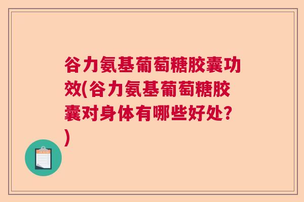 谷力氨基葡萄糖胶囊功效(谷力氨基葡萄糖胶囊对身体有哪些好处?)