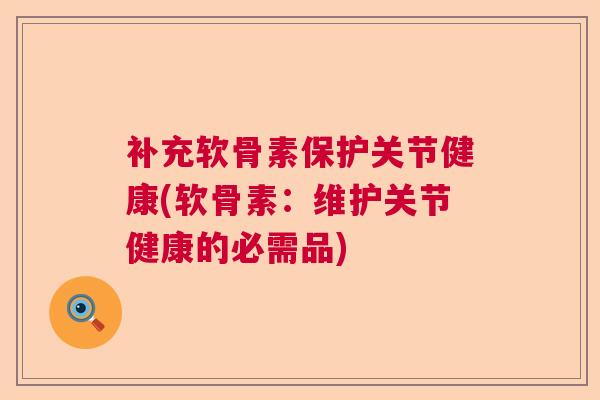 补充软骨素保护关节健康(软骨素:维护关节健康的必需品) 补充软骨素保护关节健康(软骨素:维护关节健康的必需品)
