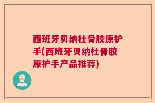 西班牙贝纳杜骨胶原护手(西班牙贝纳杜骨胶原护手产品推荐)