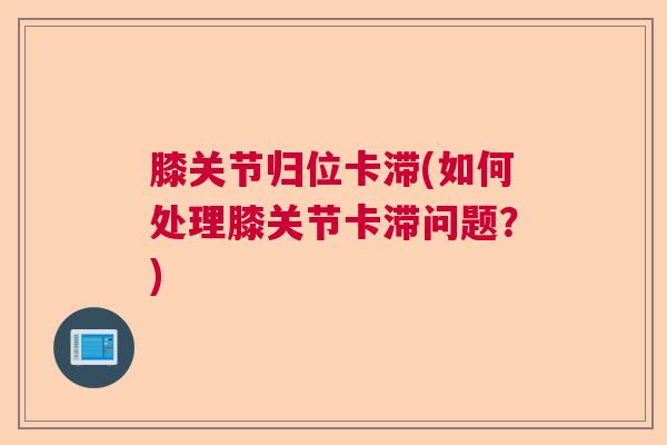 膝关节归位卡滞(如何处理膝关节卡滞问题？)
