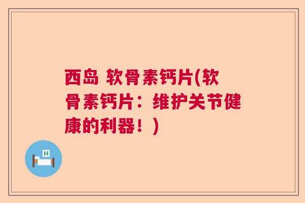 西岛 软骨素钙片(软骨素钙片：维护关节健康的利器！)