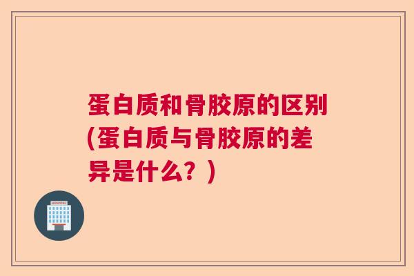 蛋白质和骨胶原的区别(蛋白质与骨胶原的差异是什么？)