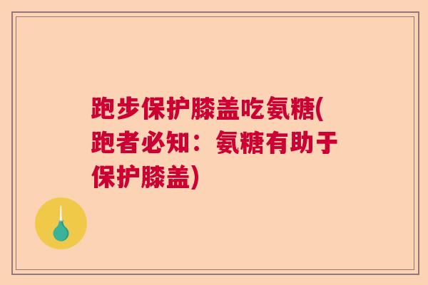 跑步保护膝盖吃氨糖(跑者必知：氨糖有助于保护膝盖)