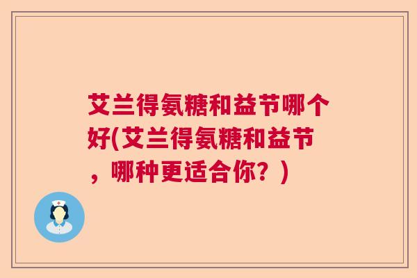 艾兰得氨糖和益节哪个好(艾兰得氨糖和益节，哪种更适合你？)