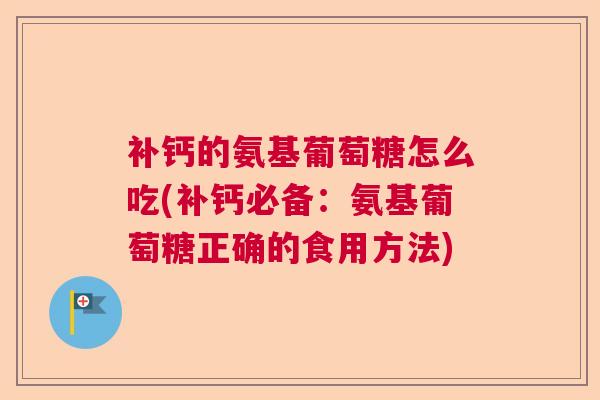 补钙的氨基葡萄糖怎么吃(补钙必备:氨基葡萄糖正确的食用方法)