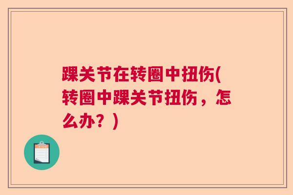 踝关节在转圈中扭伤(转圈中踝关节扭伤,怎么办?)