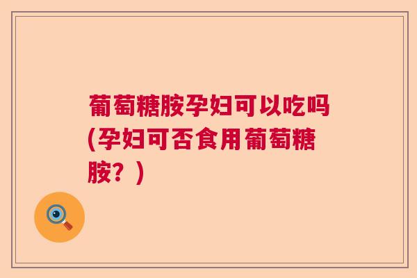 葡萄糖胺孕妇可以吃吗(孕妇可否食用葡萄糖胺?)