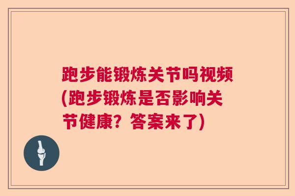 跑步能锻炼关节吗视频(跑步锻炼是否影响关节健康?答案来了)