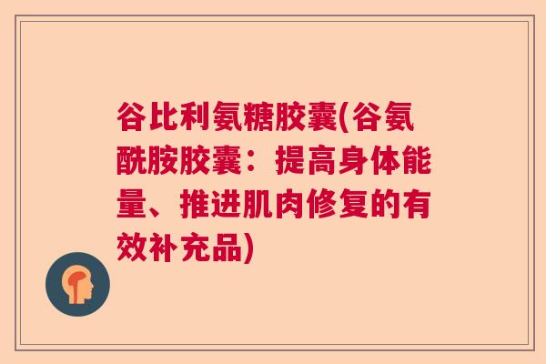 谷比利氨糖胶囊(谷氨酰胺胶囊:提高身体能量、推进肌肉修复的有效补充品)