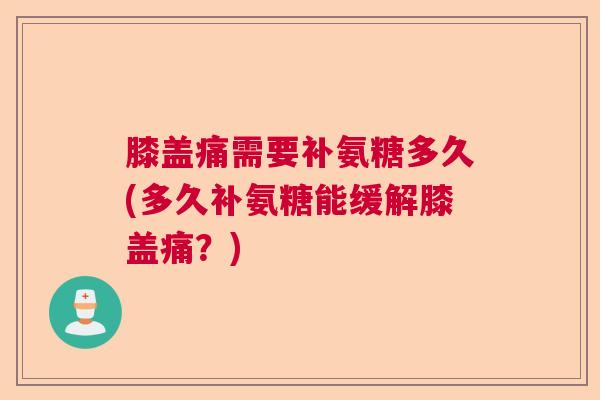 膝盖痛需要补氨糖多久(多久补氨糖能缓解膝盖痛？)