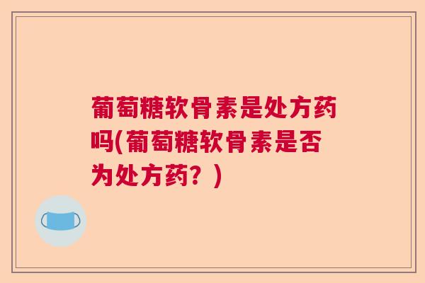 葡萄糖软骨素是处方药吗(葡萄糖软骨素是否为处方药?) 葡萄糖软骨素是处方药吗(葡萄糖软骨素是否为处方药?)