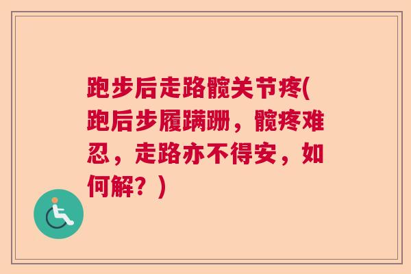 跑步后走路髋关节疼(跑后步履蹒跚，髋疼难忍，走路亦不得安，如何解？)