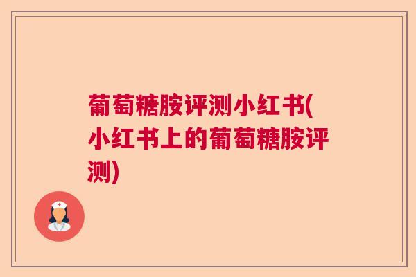 葡萄糖胺评测小红书(小红书上的葡萄糖胺评测)