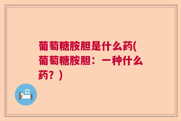 葡萄糖胺胆是什么药(葡萄糖胺胆:一种什么药?)