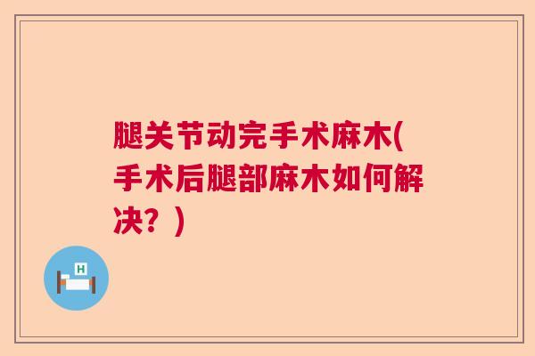 腿关节动完手术麻木(手术后腿部麻木如何解决?)