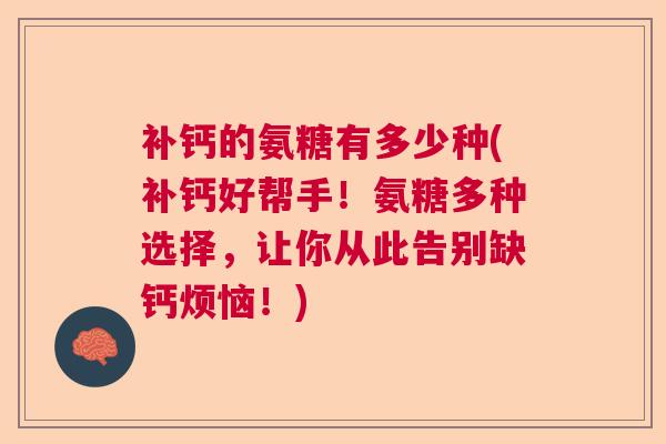 补钙的氨糖有多少种(补钙好帮手!氨糖多种选择,让你从此告别缺钙烦恼!) 补钙的氨糖有多少种(补钙好帮手!氨糖多种选择,让你从此告别缺钙烦恼!)