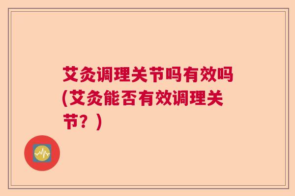 艾灸调理关节吗有效吗(艾灸能否有效调理关节？)