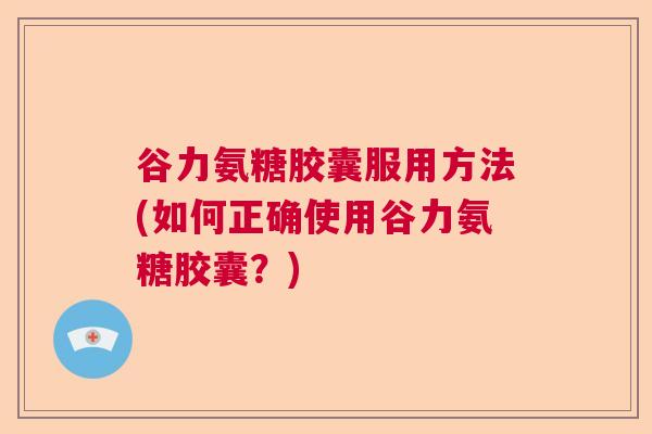 谷力氨糖胶囊服用方法(如何正确使用谷力氨糖胶囊？)