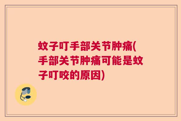 蚊子叮手部关节肿痛(手部关节肿痛可能是蚊子叮咬的原因)