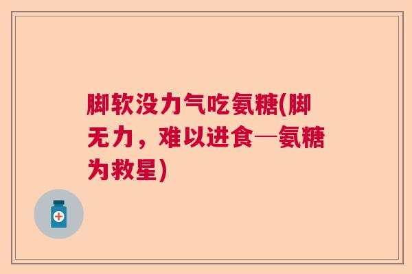 脚软没力气吃氨糖(脚无力，难以进食─氨糖为救星)