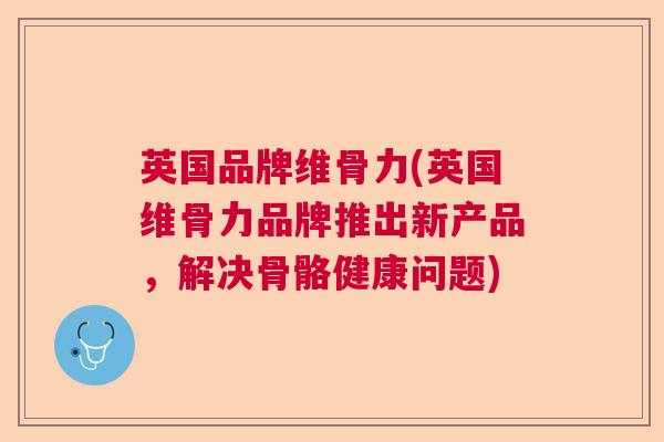 英国品牌维骨力(英国维骨力品牌推出新产品，解决骨骼健康问题)