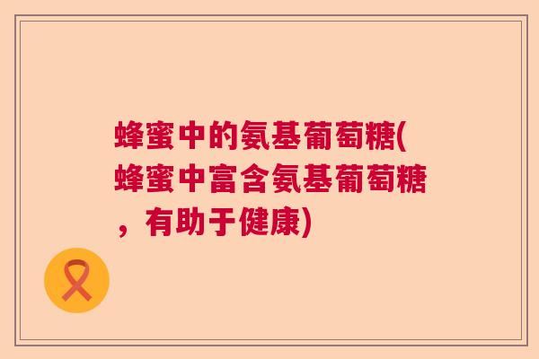 蜂蜜中的氨基葡萄糖(蜂蜜中富含氨基葡萄糖，有助于健康)