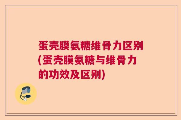 蛋壳膜氨糖维骨力区别(蛋壳膜氨糖与维骨力的功效及区别)