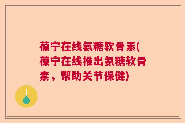 葆宁在线氨糖软骨素(葆宁在线推出氨糖软骨素，帮助关节保健)