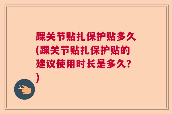 踝关节贴扎保护贴多久(踝关节贴扎保护贴的建议使用时长是多久？)