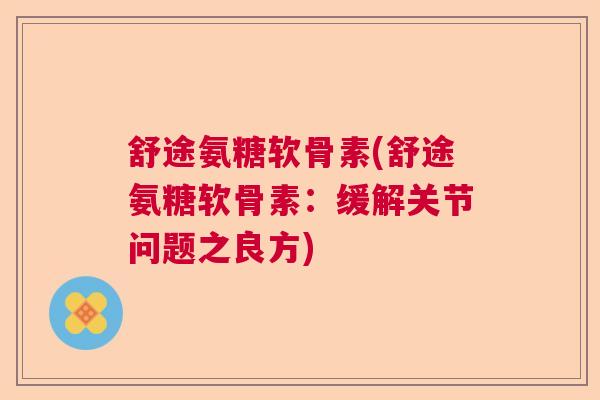 舒途氨糖软骨素(舒途氨糖软骨素：缓解关节问题之良方)