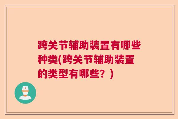 跨关节辅助装置有哪些种类(跨关节辅助装置的类型有哪些？)