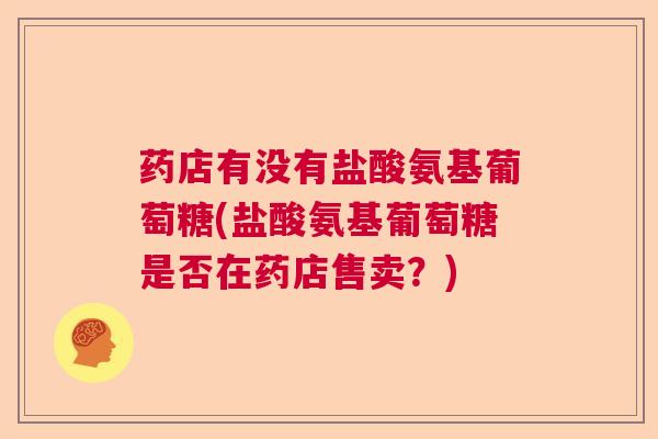 药店有没有盐酸氨基葡萄糖(盐酸氨基葡萄糖是否在药店售卖？)