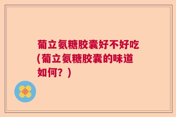 葡立氨糖胶囊好不好吃(葡立氨糖胶囊的味道如何？)