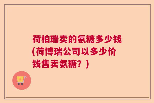 荷柏瑞卖的氨糖多少钱(荷博瑞公司以多少价钱售卖氨糖?)