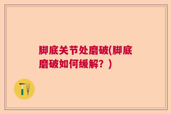 脚底关节处磨破(脚底磨破如何缓解?) 脚底关节处磨破(脚底磨破如何缓解?)