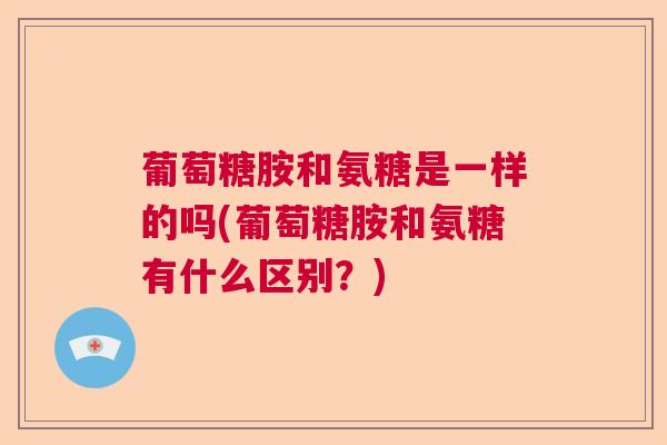 葡萄糖胺和氨糖是一样的吗(葡萄糖胺和氨糖有什么区别？)